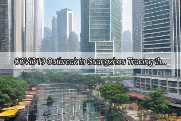 COVID19 Outbreak in Guangzhou Tracing the New Hotspots That Have Captivated the Citys Attention